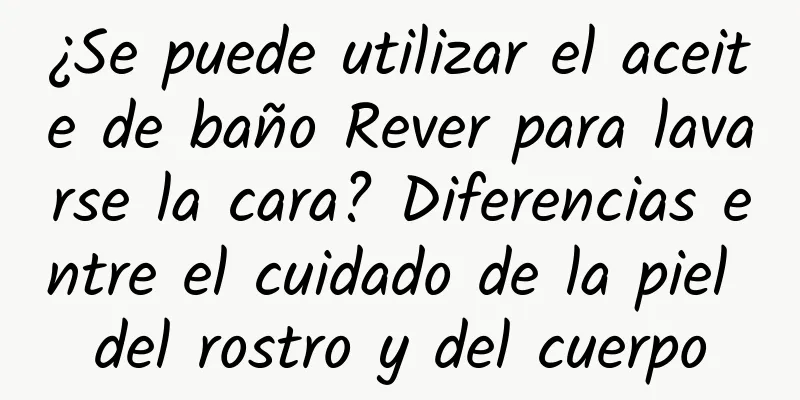 ¿Se puede utilizar el aceite de baño Rever para lavarse la cara? Diferencias entre el cuidado de la piel del rostro y del cuerpo