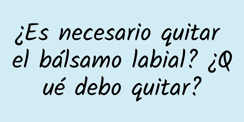 ¿Es necesario quitar el bálsamo labial? ¿Qué debo quitar?