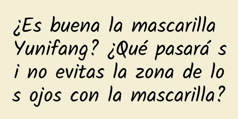 ¿Es buena la mascarilla Yunifang? ¿Qué pasará si no evitas la zona de los ojos con la mascarilla?