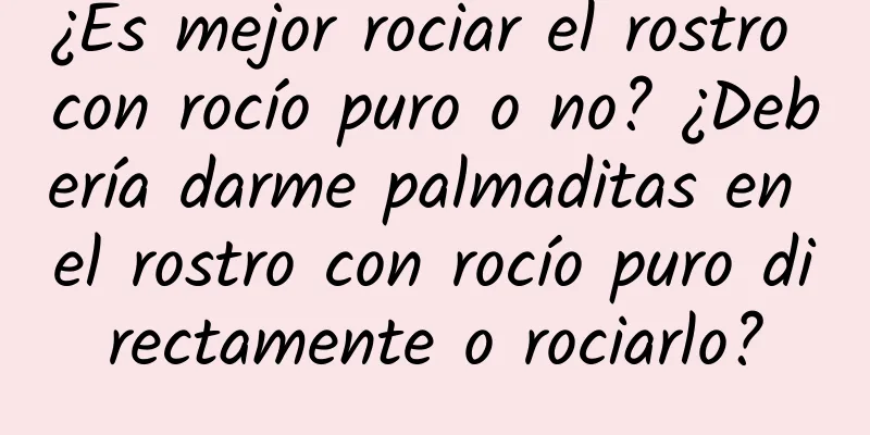 ¿Es mejor rociar el rostro con rocío puro o no? ¿Debería darme palmaditas en el rostro con rocío puro directamente o rociarlo?