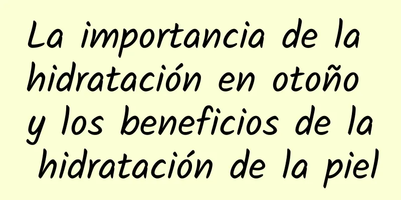 La importancia de la hidratación en otoño y los beneficios de la hidratación de la piel