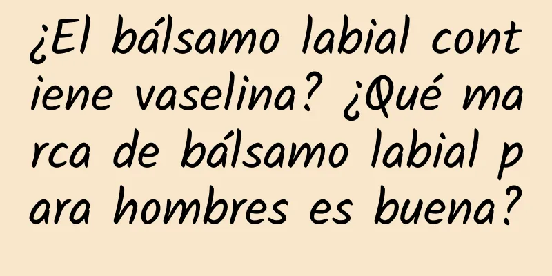 ¿El bálsamo labial contiene vaselina? ¿Qué marca de bálsamo labial para hombres es buena?