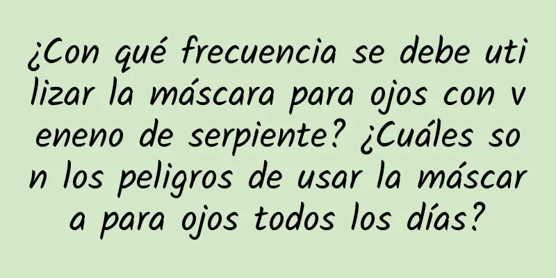 ¿Con qué frecuencia se debe utilizar la máscara para ojos con veneno de serpiente? ¿Cuáles son los peligros de usar la máscara para ojos todos los días?