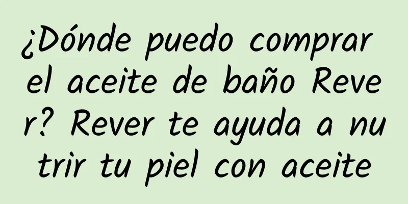 ¿Dónde puedo comprar el aceite de baño Rever? Rever te ayuda a nutrir tu piel con aceite