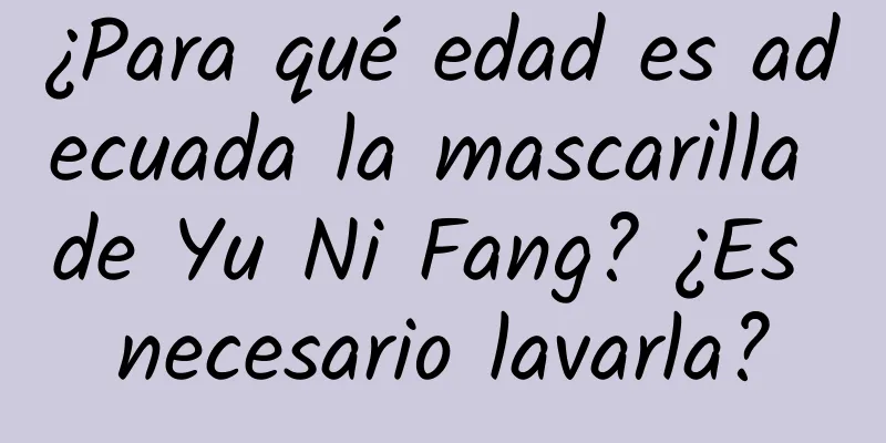 ¿Para qué edad es adecuada la mascarilla de Yu Ni Fang? ¿Es necesario lavarla?