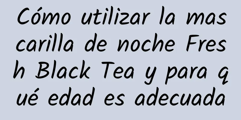 Cómo utilizar la mascarilla de noche Fresh Black Tea y para qué edad es adecuada