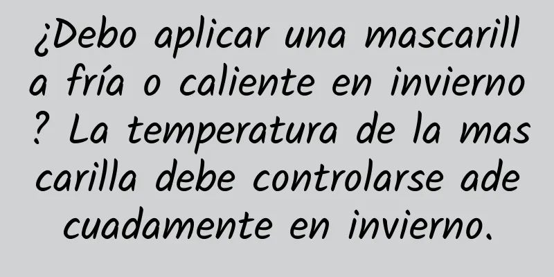 ¿Debo aplicar una mascarilla fría o caliente en invierno? La temperatura de la mascarilla debe controlarse adecuadamente en invierno.