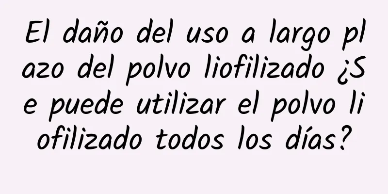 El daño del uso a largo plazo del polvo liofilizado ¿Se puede utilizar el polvo liofilizado todos los días?