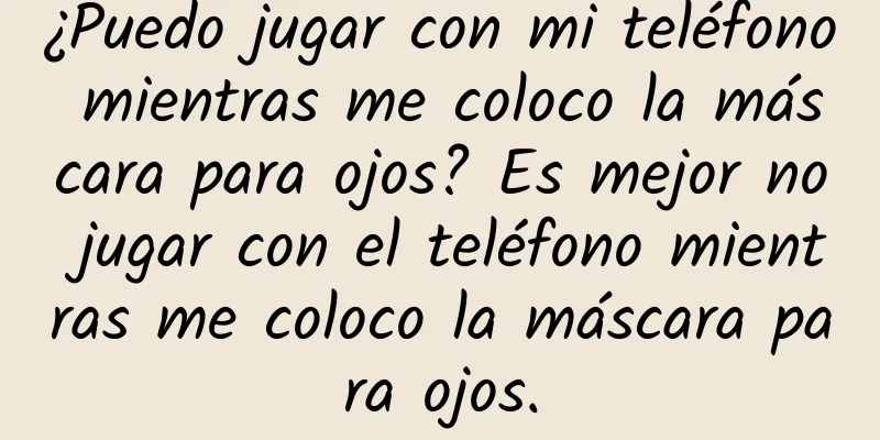 ¿Puedo jugar con mi teléfono mientras me coloco la máscara para ojos? Es mejor no jugar con el teléfono mientras me coloco la máscara para ojos.