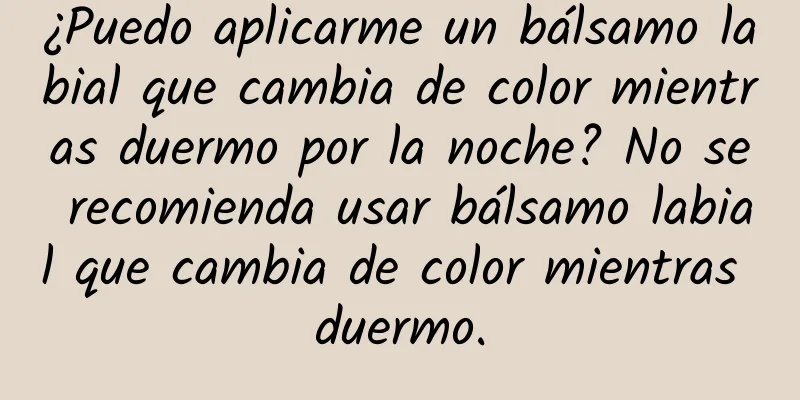 ¿Puedo aplicarme un bálsamo labial que cambia de color mientras duermo por la noche? No se recomienda usar bálsamo labial que cambia de color mientras duermo.