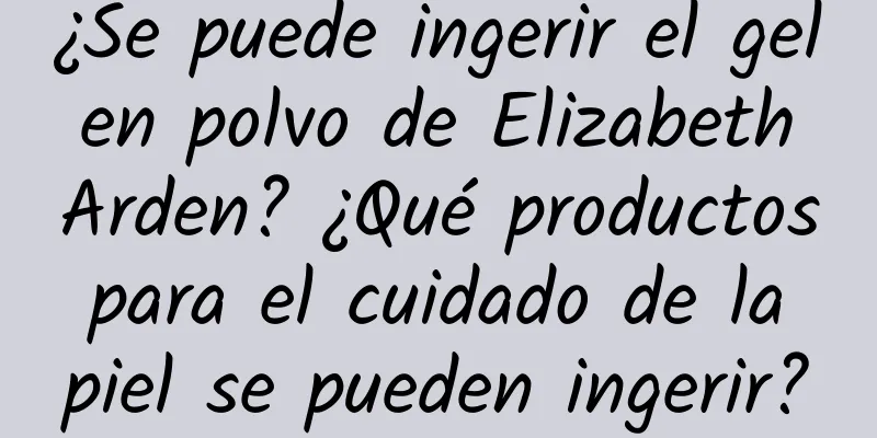 ¿Se puede ingerir el gel en polvo de Elizabeth Arden? ¿Qué productos para el cuidado de la piel se pueden ingerir?