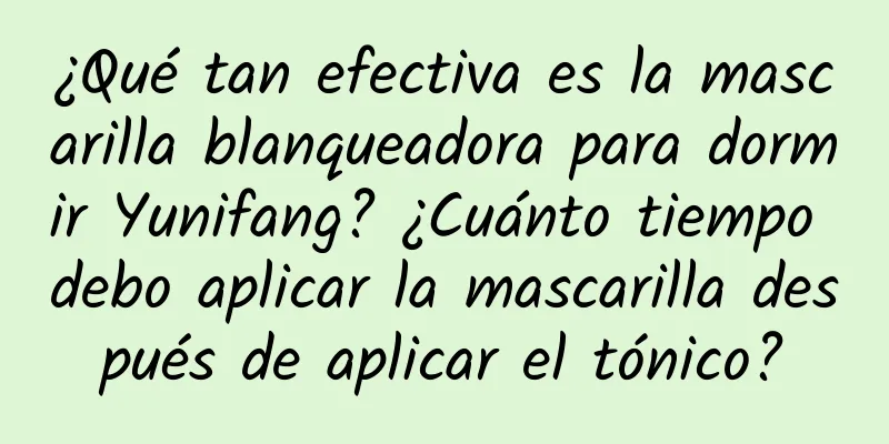 ¿Qué tan efectiva es la mascarilla blanqueadora para dormir Yunifang? ¿Cuánto tiempo debo aplicar la mascarilla después de aplicar el tónico?