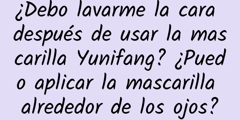 ¿Debo lavarme la cara después de usar la mascarilla Yunifang? ¿Puedo aplicar la mascarilla alrededor de los ojos?