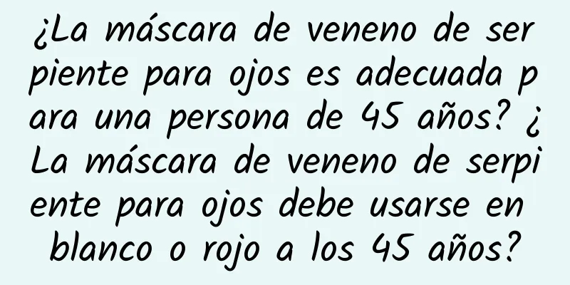 ¿La máscara de veneno de serpiente para ojos es adecuada para una persona de 45 años? ¿La máscara de veneno de serpiente para ojos debe usarse en blanco o rojo a los 45 años?