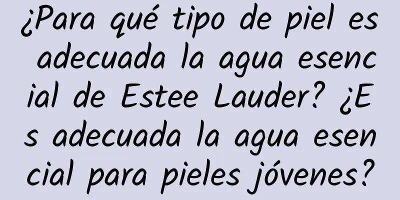 ¿Para qué tipo de piel es adecuada la agua esencial de Estee Lauder? ¿Es adecuada la agua esencial para pieles jóvenes?