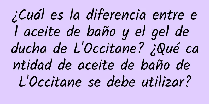 ¿Cuál es la diferencia entre el aceite de baño y el gel de ducha de L'Occitane? ¿Qué cantidad de aceite de baño de L'Occitane se debe utilizar?