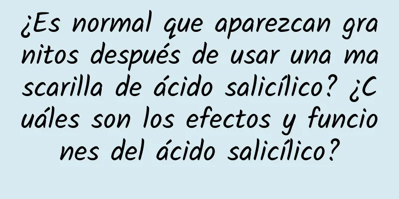 ¿Es normal que aparezcan granitos después de usar una mascarilla de ácido salicílico? ¿Cuáles son los efectos y funciones del ácido salicílico?