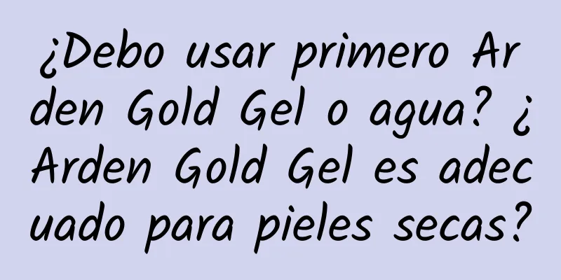 ¿Debo usar primero Arden Gold Gel o agua? ¿Arden Gold Gel es adecuado para pieles secas?