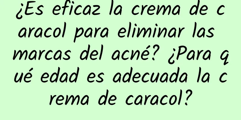 ¿Es eficaz la crema de caracol para eliminar las marcas del acné? ¿Para qué edad es adecuada la crema de caracol?