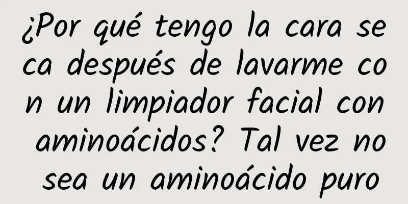 ¿Por qué tengo la cara seca después de lavarme con un limpiador facial con aminoácidos? Tal vez no sea un aminoácido puro