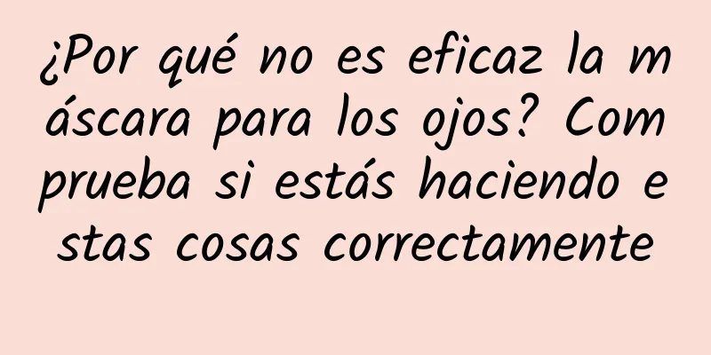 ¿Por qué no es eficaz la máscara para los ojos? Comprueba si estás haciendo estas cosas correctamente