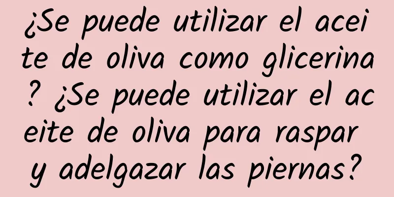 ¿Se puede utilizar el aceite de oliva como glicerina? ¿Se puede utilizar el aceite de oliva para raspar y adelgazar las piernas?