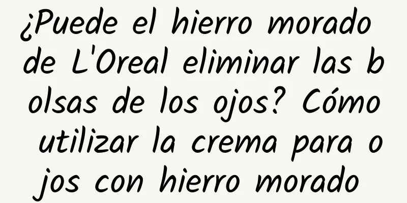 ¿Puede el hierro morado de L'Oreal eliminar las bolsas de los ojos? Cómo utilizar la crema para ojos con hierro morado