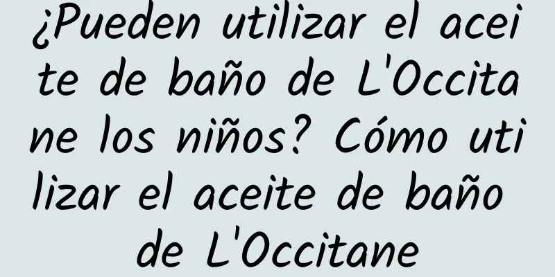 ¿Pueden utilizar el aceite de baño de L'Occitane los niños? Cómo utilizar el aceite de baño de L'Occitane