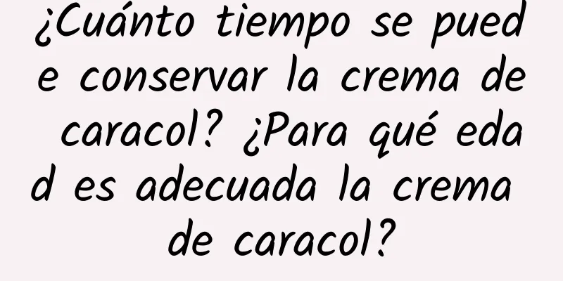 ¿Cuánto tiempo se puede conservar la crema de caracol? ¿Para qué edad es adecuada la crema de caracol?