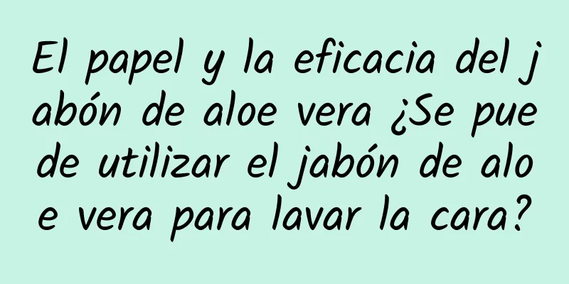 El papel y la eficacia del jabón de aloe vera ¿Se puede utilizar el jabón de aloe vera para lavar la cara?