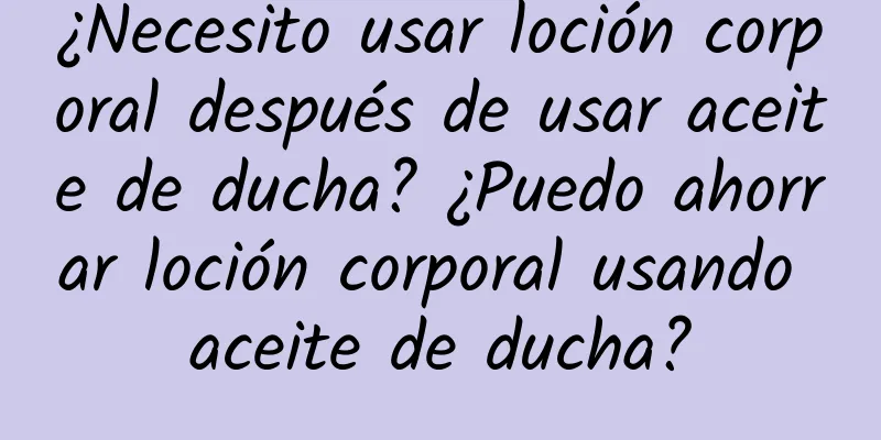 ¿Necesito usar loción corporal después de usar aceite de ducha? ¿Puedo ahorrar loción corporal usando aceite de ducha?