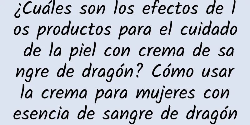 ¿Cuáles son los efectos de los productos para el cuidado de la piel con crema de sangre de dragón? Cómo usar la crema para mujeres con esencia de sangre de dragón