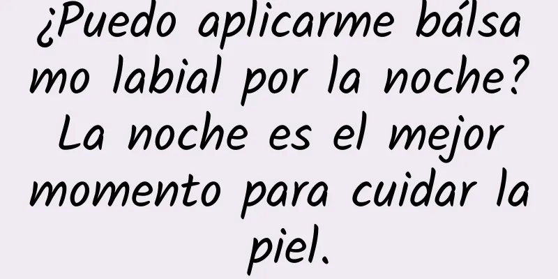 ¿Puedo aplicarme bálsamo labial por la noche? La noche es el mejor momento para cuidar la piel.