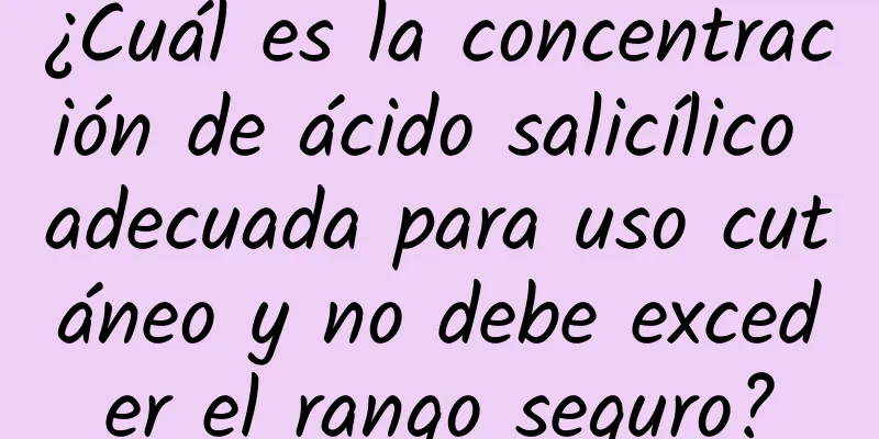 ¿Cuál es la concentración de ácido salicílico adecuada para uso cutáneo y no debe exceder el rango seguro?