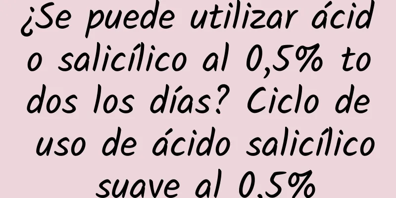 ¿Se puede utilizar ácido salicílico al 0,5% todos los días? Ciclo de uso de ácido salicílico suave al 0,5%