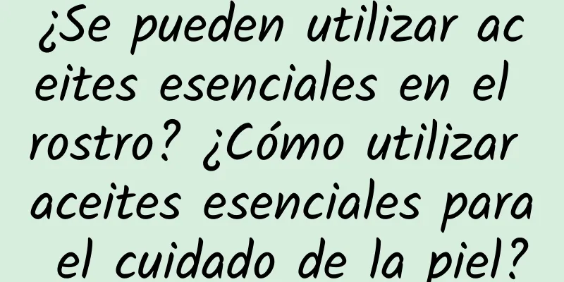 ¿Se pueden utilizar aceites esenciales en el rostro? ¿Cómo utilizar aceites esenciales para el cuidado de la piel?