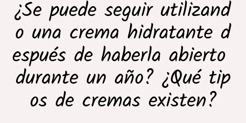 ¿Se puede seguir utilizando una crema hidratante después de haberla abierto durante un año? ¿Qué tipos de cremas existen?