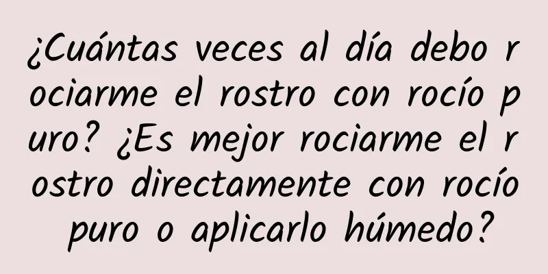 ¿Cuántas veces al día debo rociarme el rostro con rocío puro? ¿Es mejor rociarme el rostro directamente con rocío puro o aplicarlo húmedo?