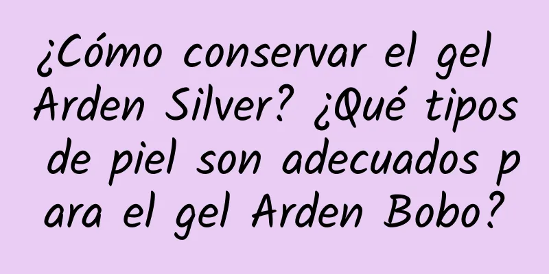 ¿Cómo conservar el gel Arden Silver? ¿Qué tipos de piel son adecuados para el gel Arden Bobo?