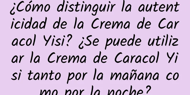 ¿Cómo distinguir la autenticidad de la Crema de Caracol Yisi? ¿Se puede utilizar la Crema de Caracol Yisi tanto por la mañana como por la noche?