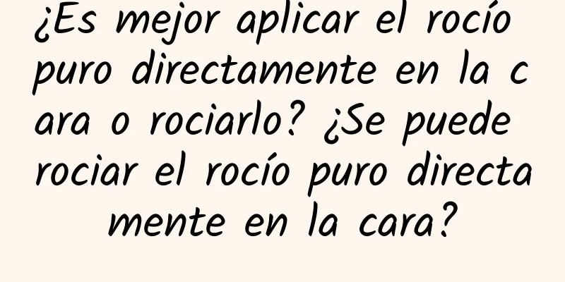 ¿Es mejor aplicar el rocío puro directamente en la cara o rociarlo? ¿Se puede rociar el rocío puro directamente en la cara?