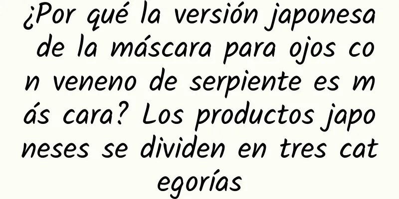 ¿Por qué la versión japonesa de la máscara para ojos con veneno de serpiente es más cara? Los productos japoneses se dividen en tres categorías