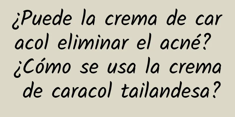 ¿Puede la crema de caracol eliminar el acné? ¿Cómo se usa la crema de caracol tailandesa?