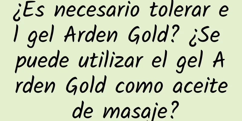 ¿Es necesario tolerar el gel Arden Gold? ¿Se puede utilizar el gel Arden Gold como aceite de masaje?