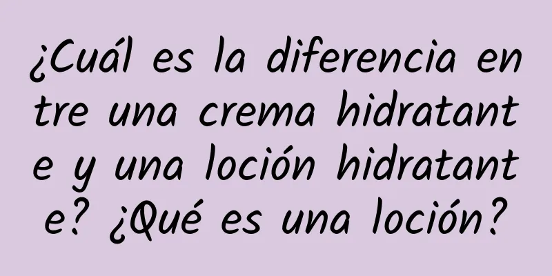 ¿Cuál es la diferencia entre una crema hidratante y una loción hidratante? ¿Qué es una loción?