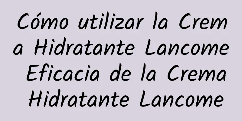 Cómo utilizar la Crema Hidratante Lancome Eficacia de la Crema Hidratante Lancome