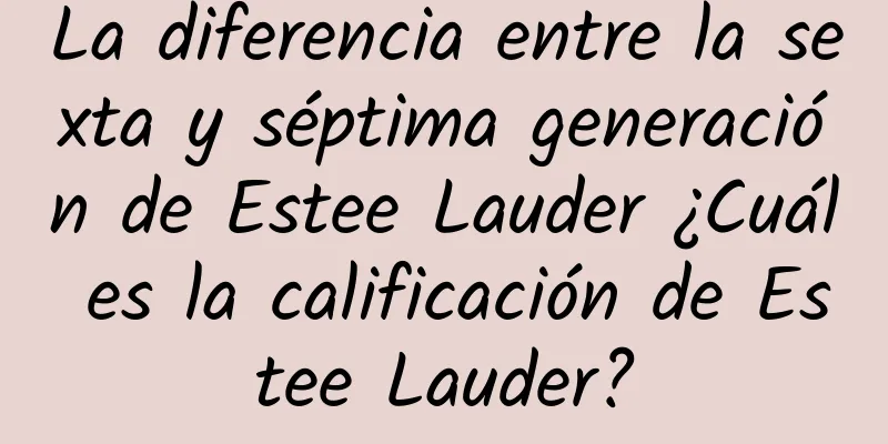 La diferencia entre la sexta y séptima generación de Estee Lauder ¿Cuál es la calificación de Estee Lauder?