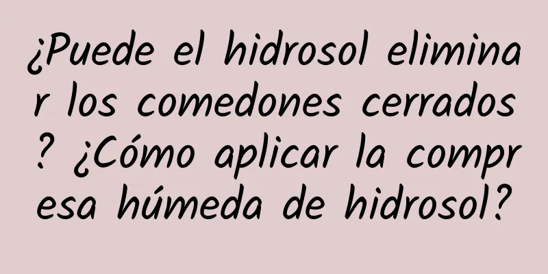 ¿Puede el hidrosol eliminar los comedones cerrados? ¿Cómo aplicar la compresa húmeda de hidrosol?