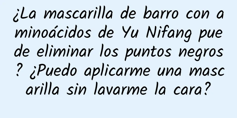 ¿La mascarilla de barro con aminoácidos de Yu Nifang puede eliminar los puntos negros? ¿Puedo aplicarme una mascarilla sin lavarme la cara?