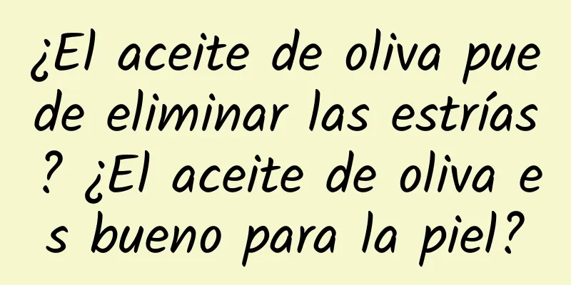 ¿El aceite de oliva puede eliminar las estrías? ¿El aceite de oliva es bueno para la piel?